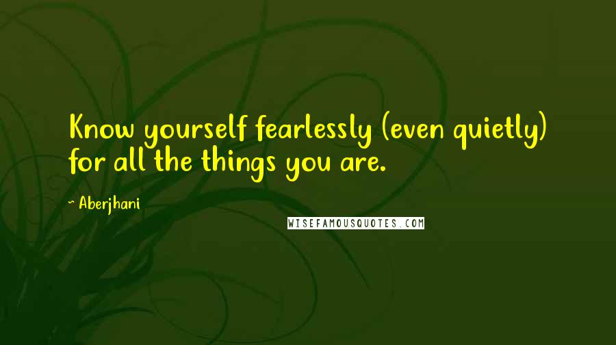 Aberjhani Quotes: Know yourself fearlessly (even quietly) for all the things you are.