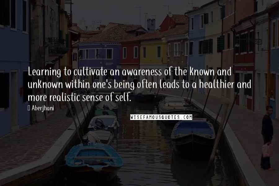 Aberjhani Quotes: Learning to cultivate an awareness of the known and unknown within one's being often leads to a healthier and more realistic sense of self.