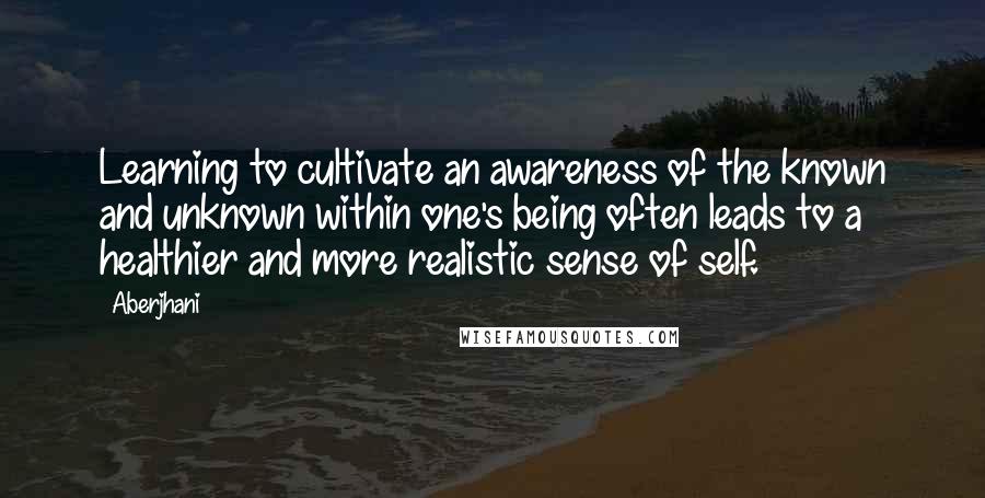 Aberjhani Quotes: Learning to cultivate an awareness of the known and unknown within one's being often leads to a healthier and more realistic sense of self.