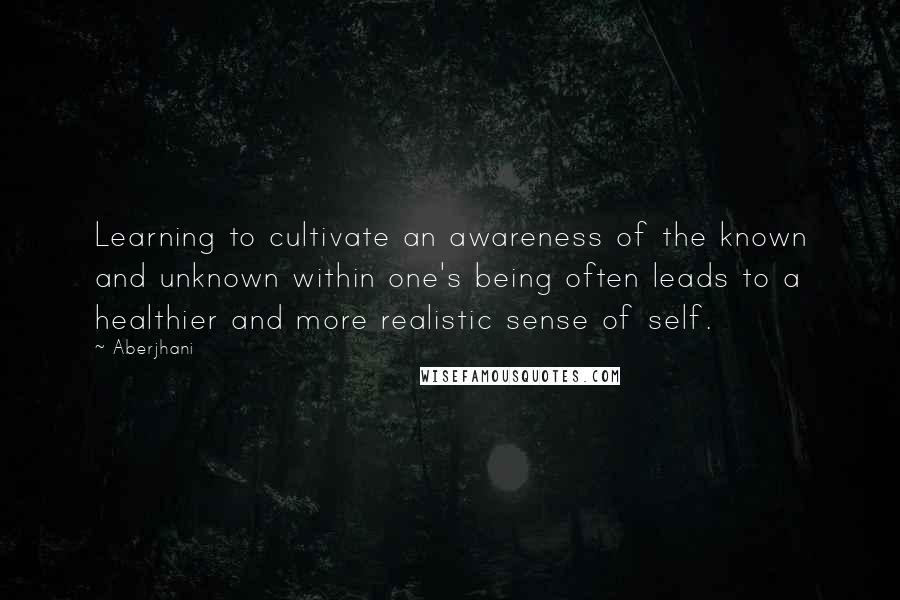 Aberjhani Quotes: Learning to cultivate an awareness of the known and unknown within one's being often leads to a healthier and more realistic sense of self.