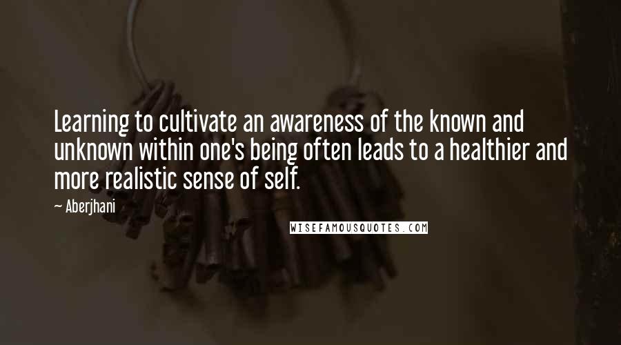 Aberjhani Quotes: Learning to cultivate an awareness of the known and unknown within one's being often leads to a healthier and more realistic sense of self.