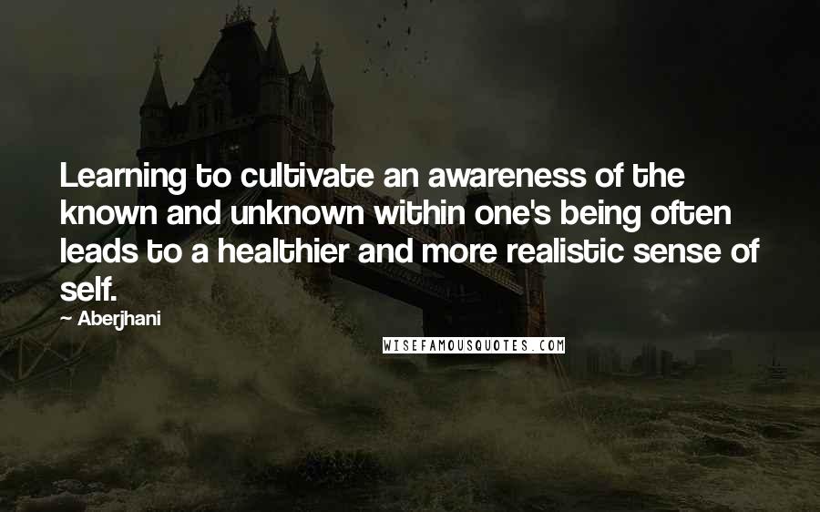 Aberjhani Quotes: Learning to cultivate an awareness of the known and unknown within one's being often leads to a healthier and more realistic sense of self.