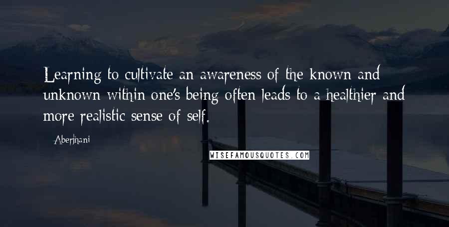 Aberjhani Quotes: Learning to cultivate an awareness of the known and unknown within one's being often leads to a healthier and more realistic sense of self.