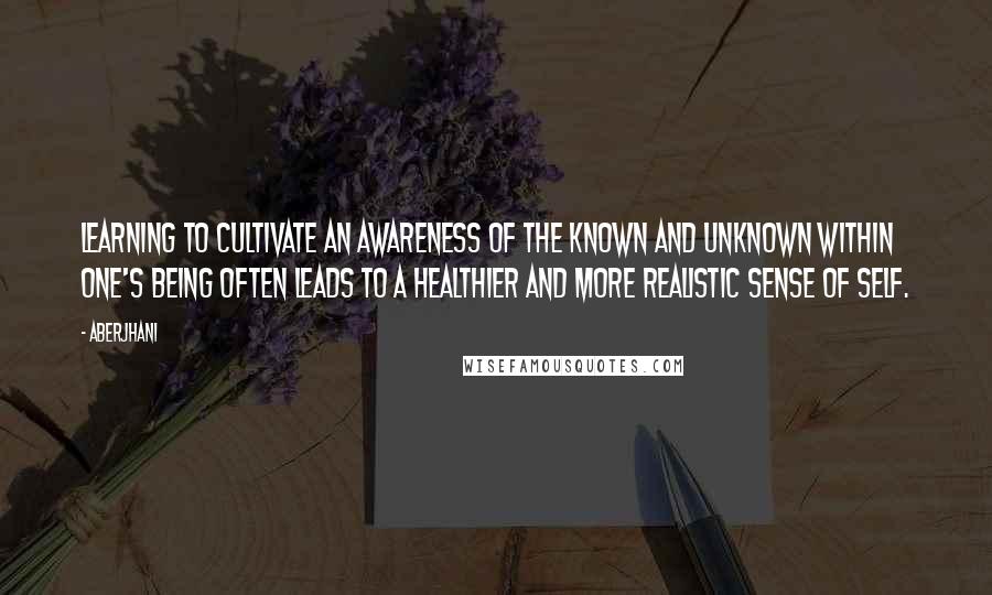 Aberjhani Quotes: Learning to cultivate an awareness of the known and unknown within one's being often leads to a healthier and more realistic sense of self.