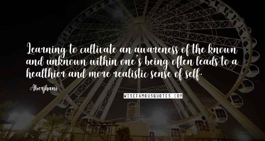 Aberjhani Quotes: Learning to cultivate an awareness of the known and unknown within one's being often leads to a healthier and more realistic sense of self.