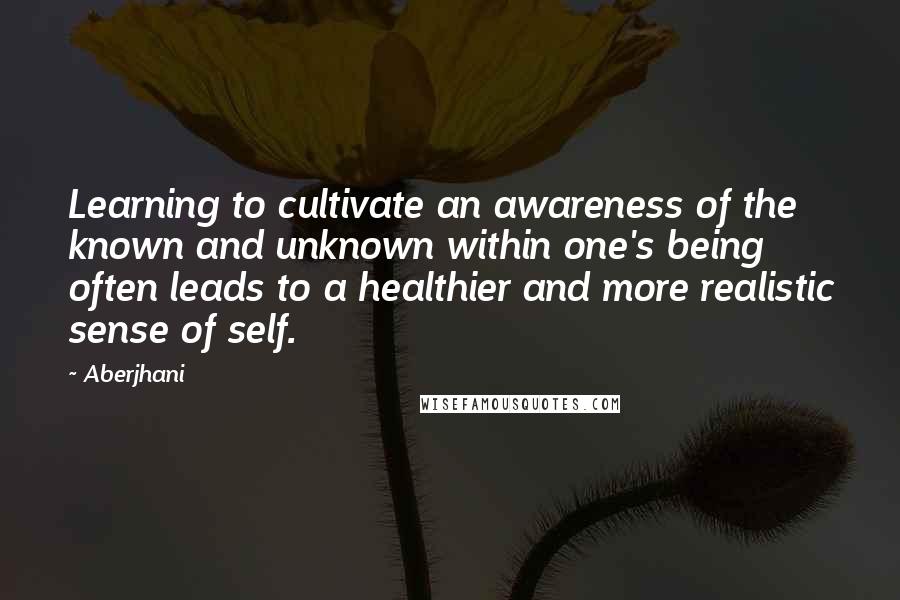 Aberjhani Quotes: Learning to cultivate an awareness of the known and unknown within one's being often leads to a healthier and more realistic sense of self.