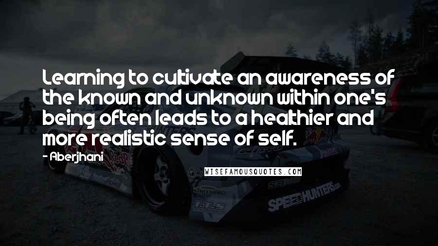 Aberjhani Quotes: Learning to cultivate an awareness of the known and unknown within one's being often leads to a healthier and more realistic sense of self.