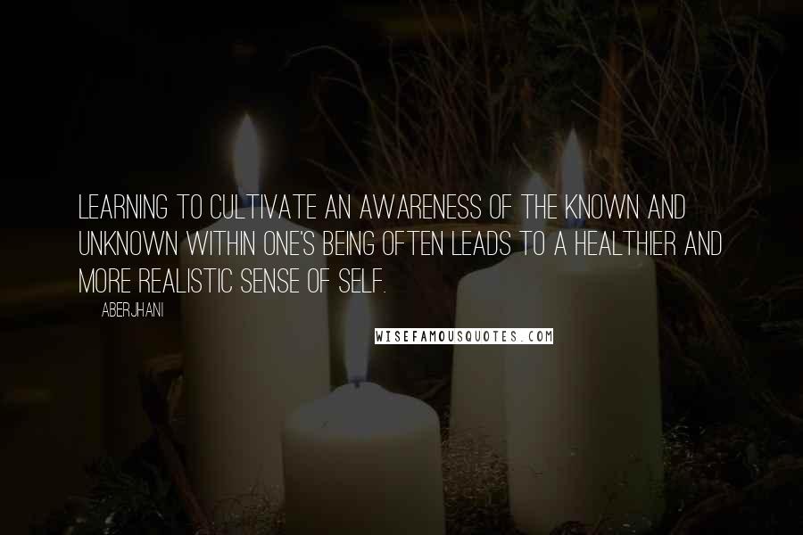 Aberjhani Quotes: Learning to cultivate an awareness of the known and unknown within one's being often leads to a healthier and more realistic sense of self.