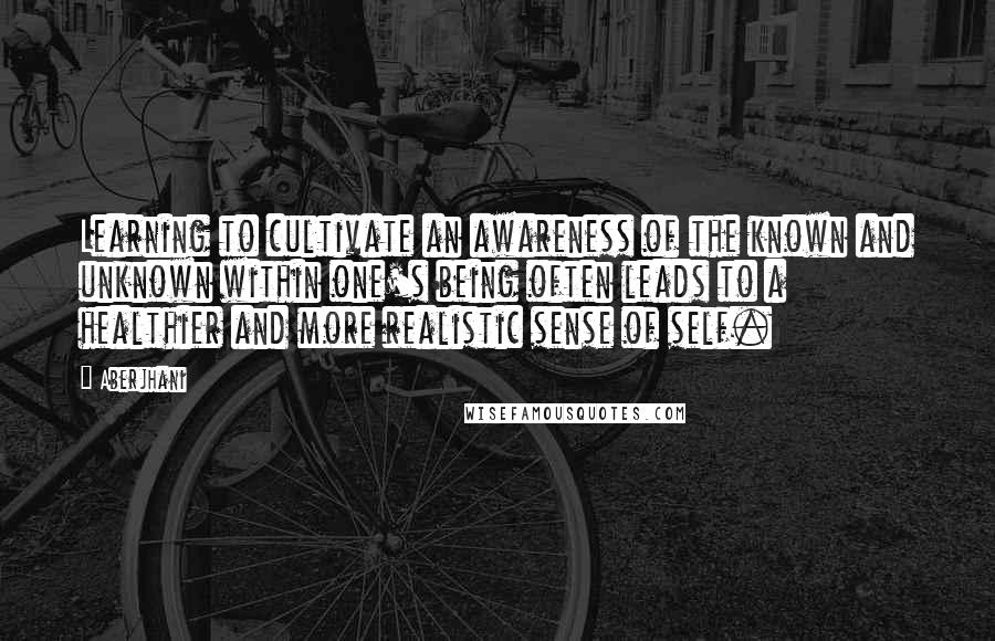 Aberjhani Quotes: Learning to cultivate an awareness of the known and unknown within one's being often leads to a healthier and more realistic sense of self.