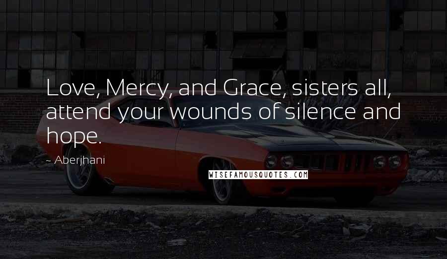 Aberjhani Quotes: Love, Mercy, and Grace, sisters all, attend your wounds of silence and hope.