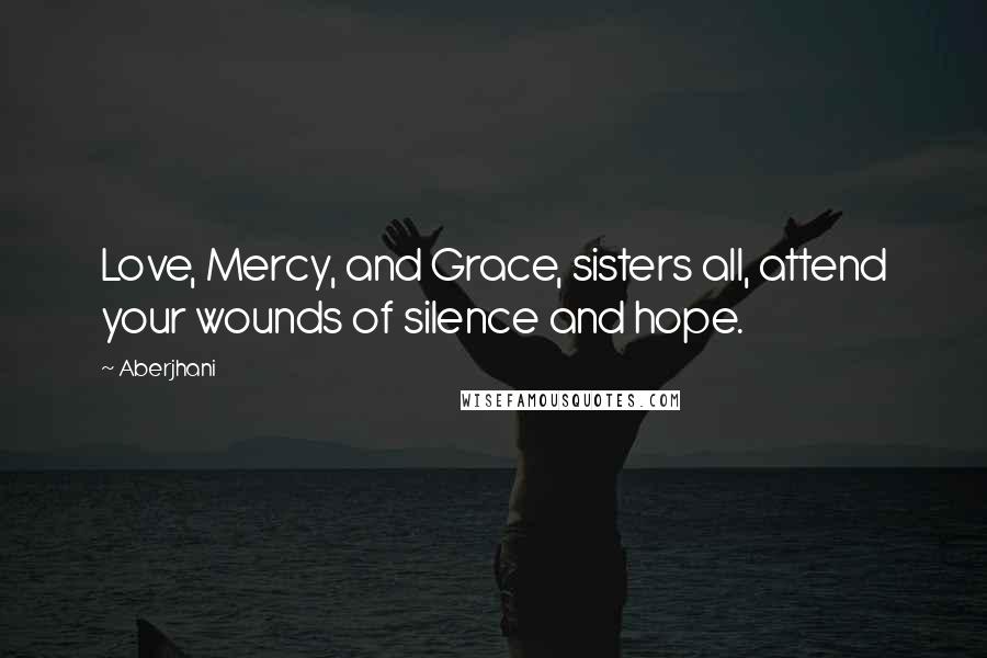 Aberjhani Quotes: Love, Mercy, and Grace, sisters all, attend your wounds of silence and hope.