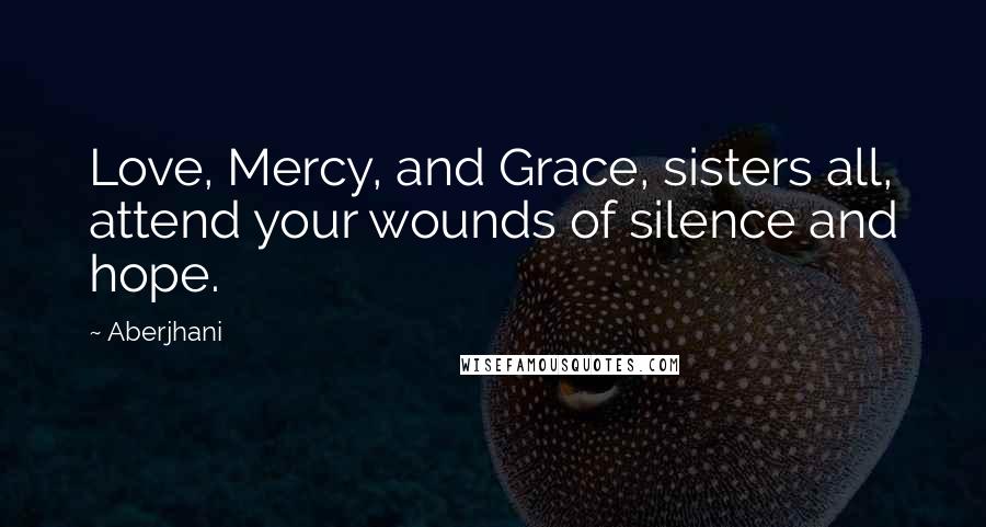 Aberjhani Quotes: Love, Mercy, and Grace, sisters all, attend your wounds of silence and hope.