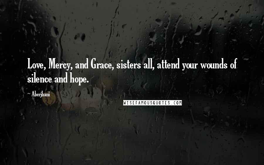 Aberjhani Quotes: Love, Mercy, and Grace, sisters all, attend your wounds of silence and hope.