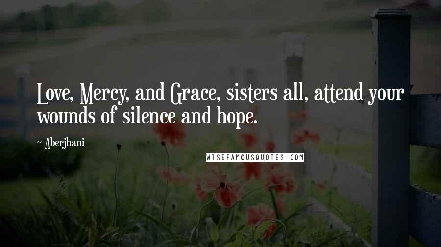 Aberjhani Quotes: Love, Mercy, and Grace, sisters all, attend your wounds of silence and hope.