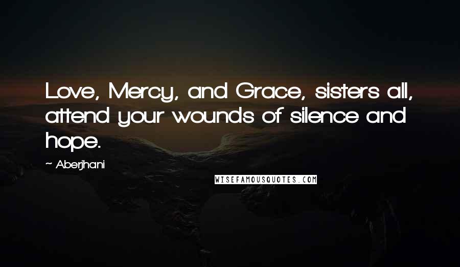 Aberjhani Quotes: Love, Mercy, and Grace, sisters all, attend your wounds of silence and hope.