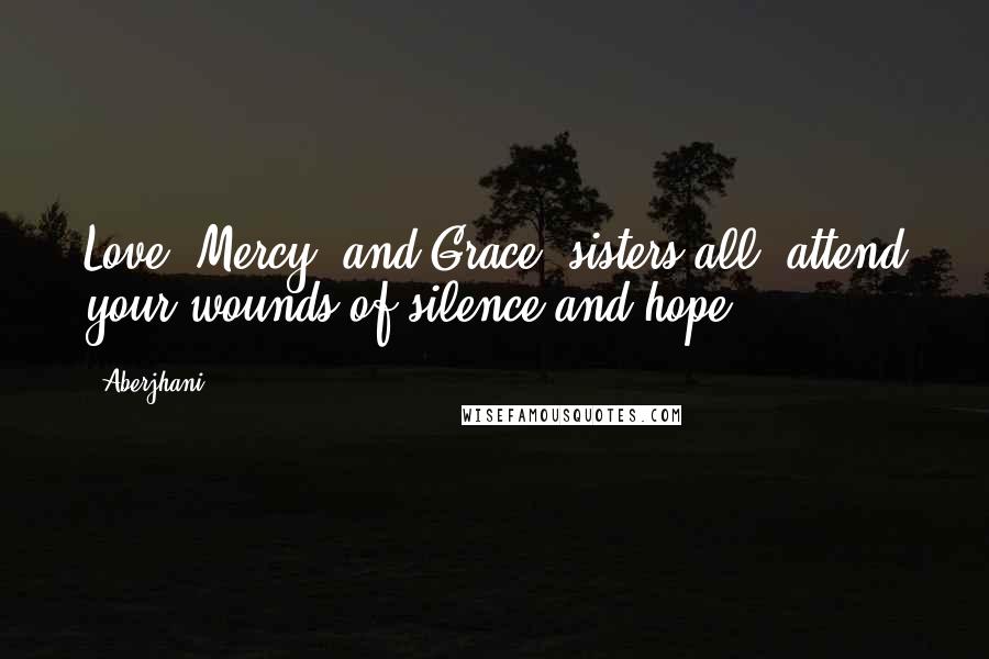 Aberjhani Quotes: Love, Mercy, and Grace, sisters all, attend your wounds of silence and hope.