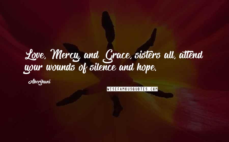 Aberjhani Quotes: Love, Mercy, and Grace, sisters all, attend your wounds of silence and hope.