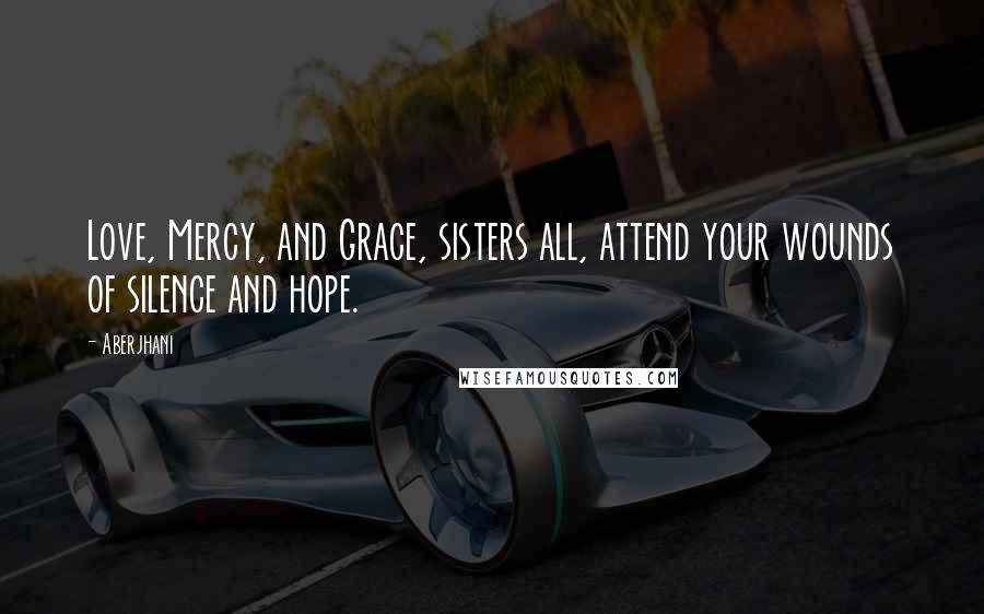 Aberjhani Quotes: Love, Mercy, and Grace, sisters all, attend your wounds of silence and hope.