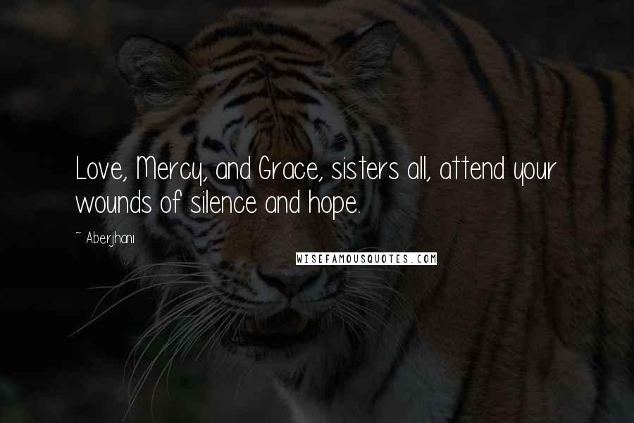Aberjhani Quotes: Love, Mercy, and Grace, sisters all, attend your wounds of silence and hope.
