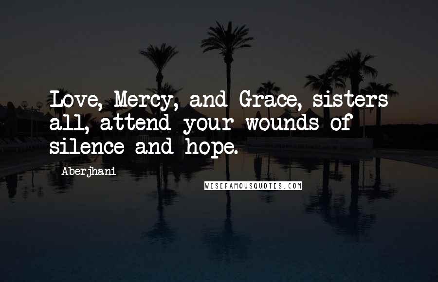 Aberjhani Quotes: Love, Mercy, and Grace, sisters all, attend your wounds of silence and hope.