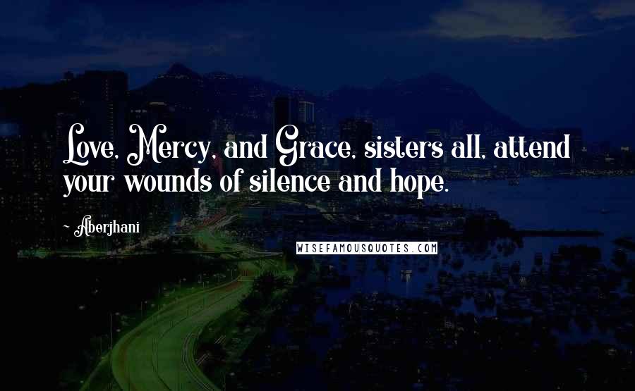 Aberjhani Quotes: Love, Mercy, and Grace, sisters all, attend your wounds of silence and hope.