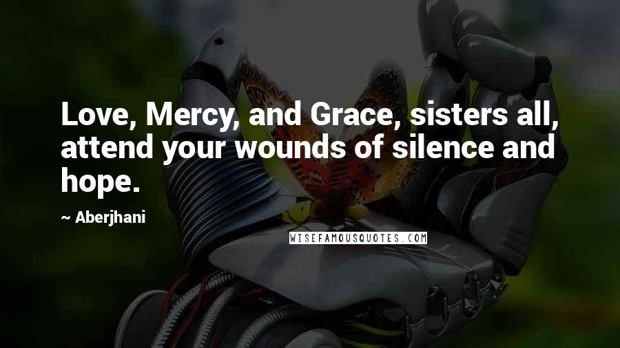 Aberjhani Quotes: Love, Mercy, and Grace, sisters all, attend your wounds of silence and hope.
