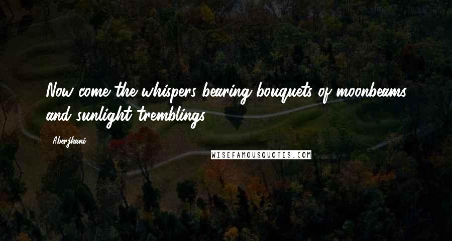 Aberjhani Quotes: Now come the whispers bearing bouquets of moonbeams and sunlight tremblings.