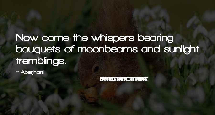Aberjhani Quotes: Now come the whispers bearing bouquets of moonbeams and sunlight tremblings.