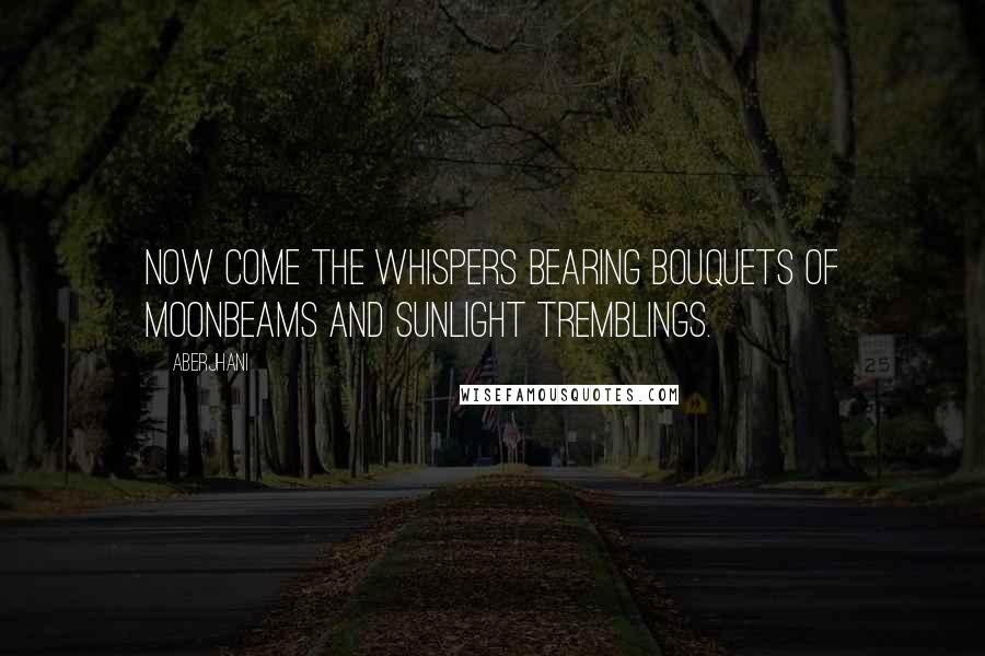 Aberjhani Quotes: Now come the whispers bearing bouquets of moonbeams and sunlight tremblings.