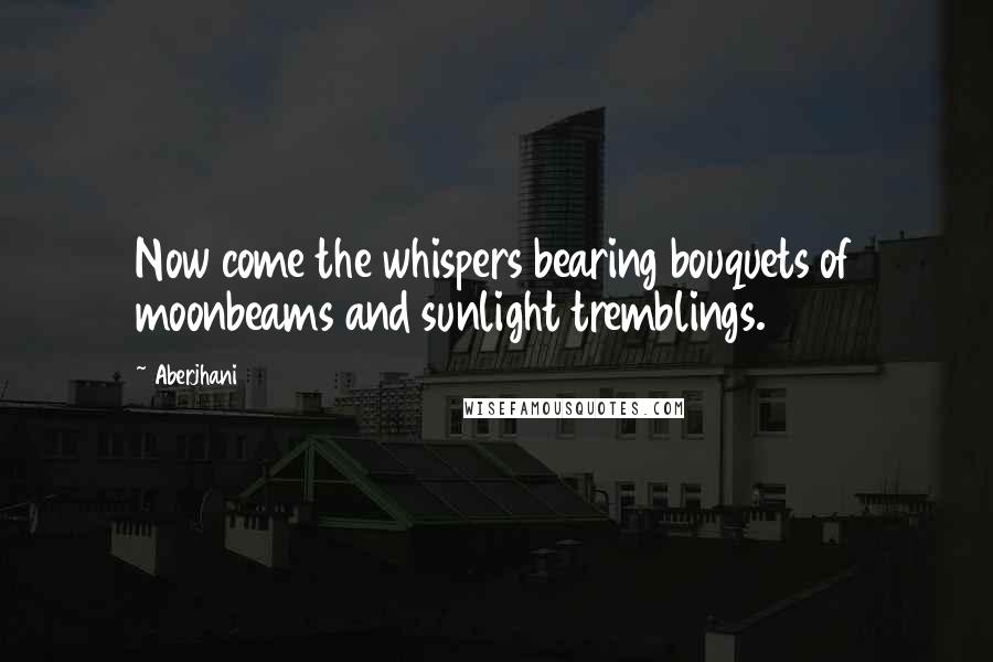 Aberjhani Quotes: Now come the whispers bearing bouquets of moonbeams and sunlight tremblings.