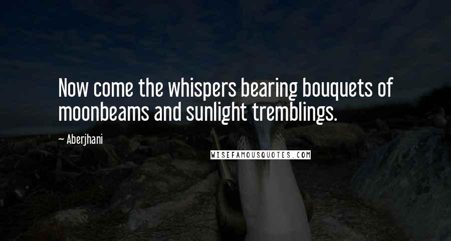 Aberjhani Quotes: Now come the whispers bearing bouquets of moonbeams and sunlight tremblings.