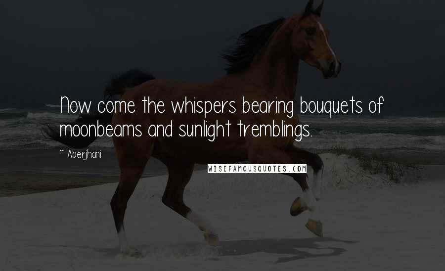 Aberjhani Quotes: Now come the whispers bearing bouquets of moonbeams and sunlight tremblings.