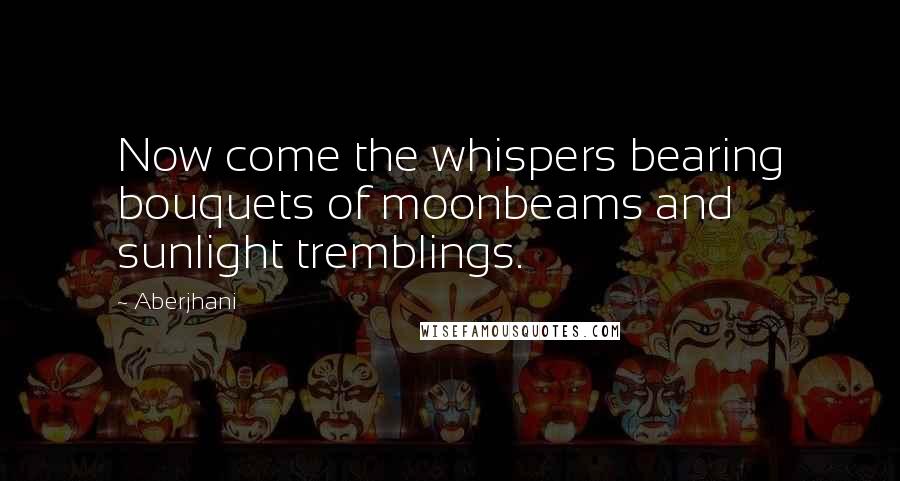 Aberjhani Quotes: Now come the whispers bearing bouquets of moonbeams and sunlight tremblings.