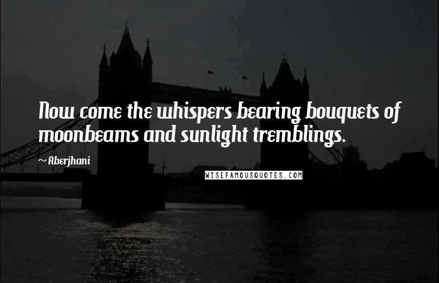 Aberjhani Quotes: Now come the whispers bearing bouquets of moonbeams and sunlight tremblings.