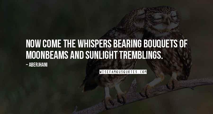 Aberjhani Quotes: Now come the whispers bearing bouquets of moonbeams and sunlight tremblings.