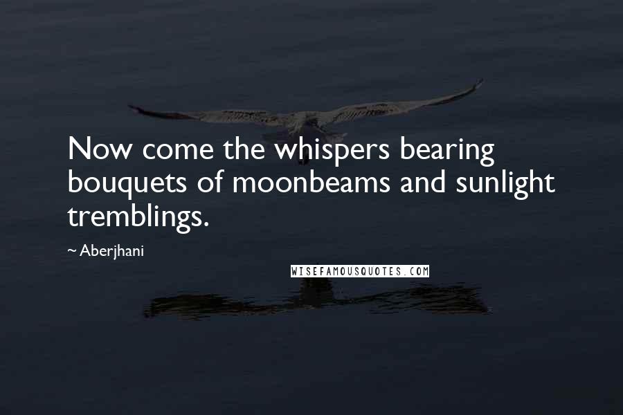 Aberjhani Quotes: Now come the whispers bearing bouquets of moonbeams and sunlight tremblings.