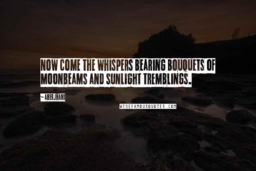 Aberjhani Quotes: Now come the whispers bearing bouquets of moonbeams and sunlight tremblings.