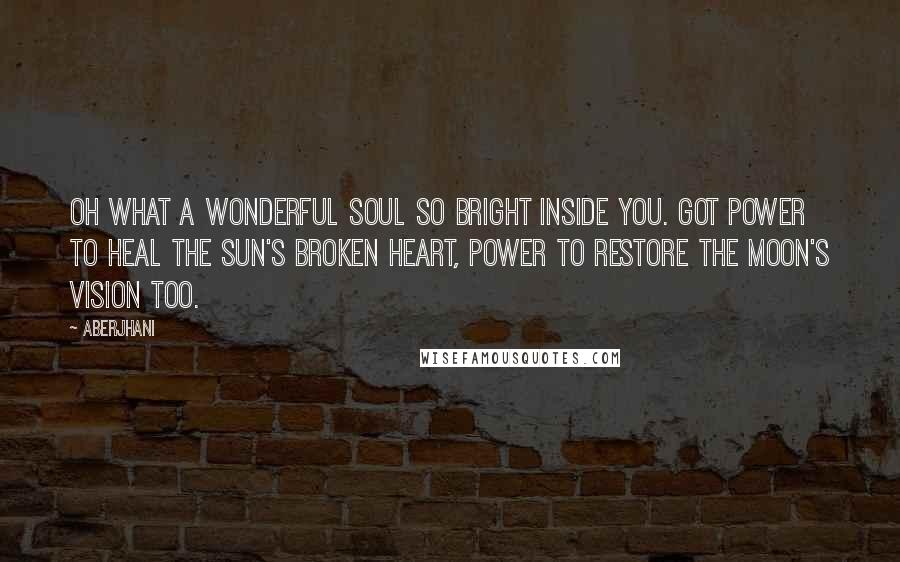 Aberjhani Quotes: Oh what a wonderful soul so bright inside you. Got power to heal the sun's broken heart, power to restore the moon's vision too.