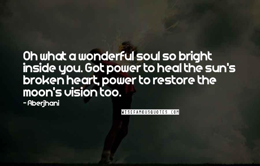 Aberjhani Quotes: Oh what a wonderful soul so bright inside you. Got power to heal the sun's broken heart, power to restore the moon's vision too.