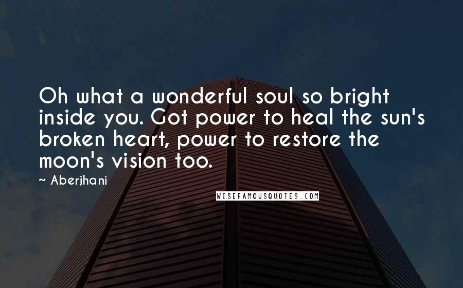 Aberjhani Quotes: Oh what a wonderful soul so bright inside you. Got power to heal the sun's broken heart, power to restore the moon's vision too.