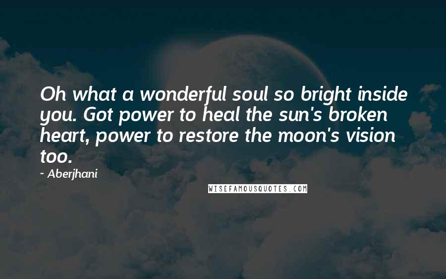 Aberjhani Quotes: Oh what a wonderful soul so bright inside you. Got power to heal the sun's broken heart, power to restore the moon's vision too.