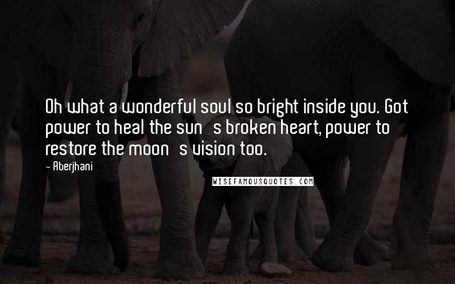 Aberjhani Quotes: Oh what a wonderful soul so bright inside you. Got power to heal the sun's broken heart, power to restore the moon's vision too.