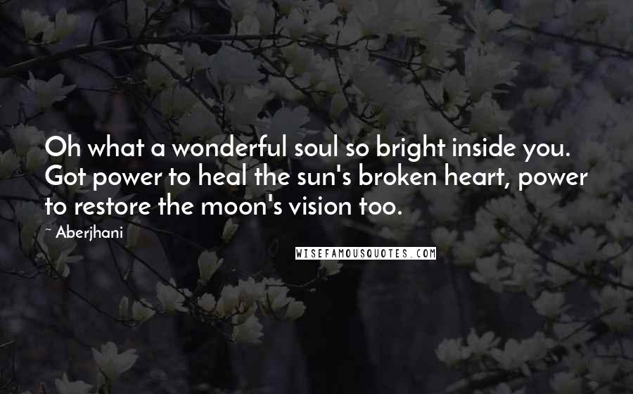 Aberjhani Quotes: Oh what a wonderful soul so bright inside you. Got power to heal the sun's broken heart, power to restore the moon's vision too.