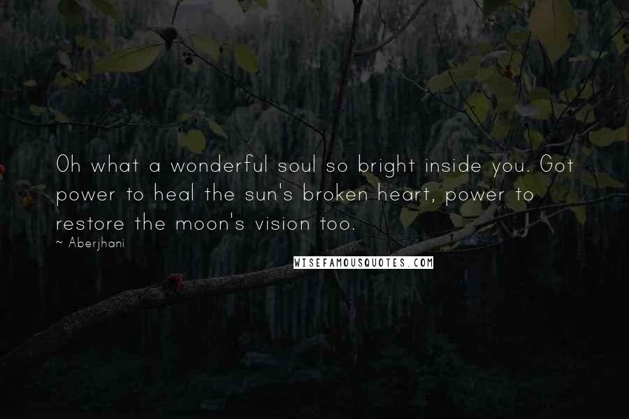 Aberjhani Quotes: Oh what a wonderful soul so bright inside you. Got power to heal the sun's broken heart, power to restore the moon's vision too.