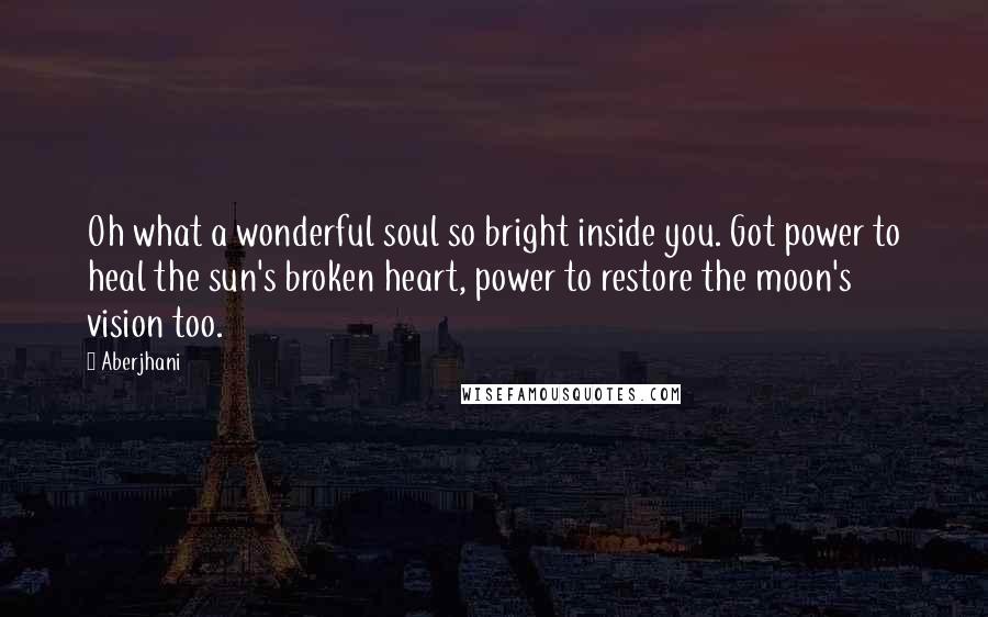 Aberjhani Quotes: Oh what a wonderful soul so bright inside you. Got power to heal the sun's broken heart, power to restore the moon's vision too.