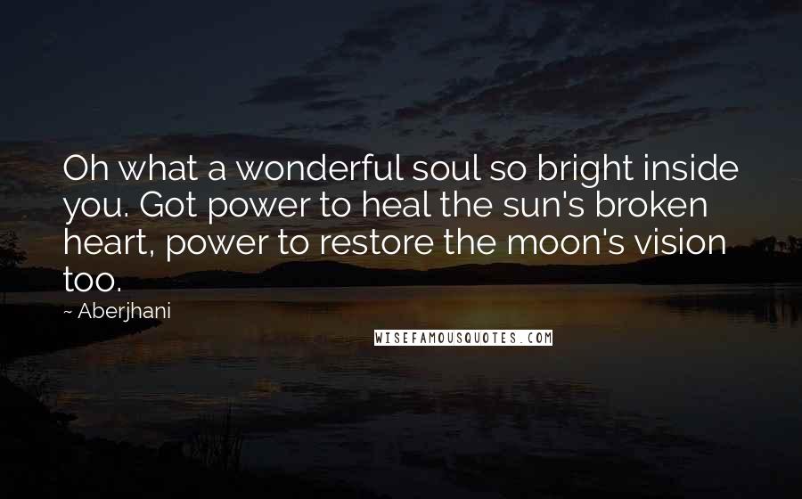 Aberjhani Quotes: Oh what a wonderful soul so bright inside you. Got power to heal the sun's broken heart, power to restore the moon's vision too.