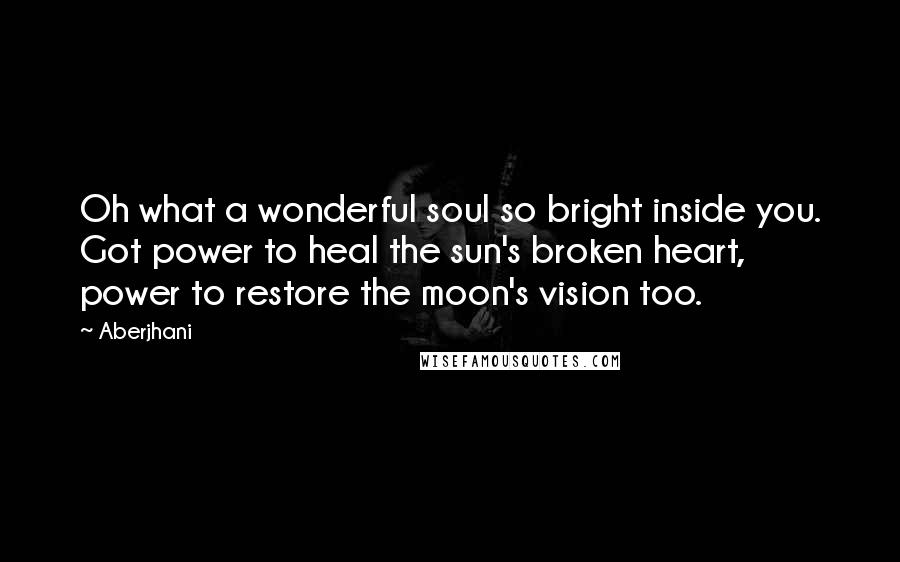 Aberjhani Quotes: Oh what a wonderful soul so bright inside you. Got power to heal the sun's broken heart, power to restore the moon's vision too.