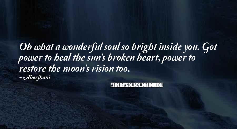 Aberjhani Quotes: Oh what a wonderful soul so bright inside you. Got power to heal the sun's broken heart, power to restore the moon's vision too.