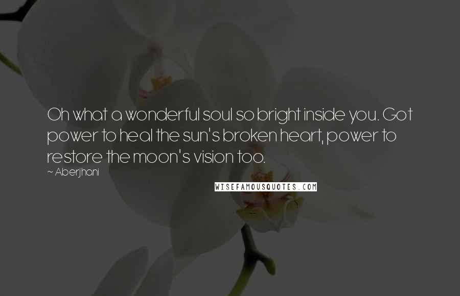 Aberjhani Quotes: Oh what a wonderful soul so bright inside you. Got power to heal the sun's broken heart, power to restore the moon's vision too.