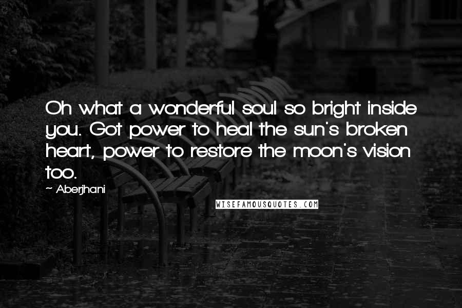 Aberjhani Quotes: Oh what a wonderful soul so bright inside you. Got power to heal the sun's broken heart, power to restore the moon's vision too.